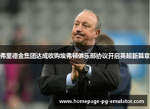 弗里德金集团达成收购埃弗顿俱乐部协议开启英超新篇章 弗里德金集团达成收购埃弗顿俱乐部协议开启英超新篇章