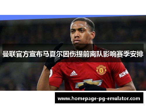 曼联官方宣布马夏尔因伤提前离队影响赛季安排 曼联官方宣布马夏尔因伤提前离队影响赛季安排