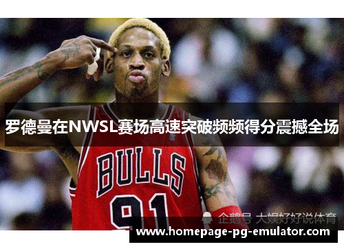 罗德曼在NWSL赛场高速突破频频得分震撼全场 罗德曼在NWSL赛场高速突破频频得分震撼全场