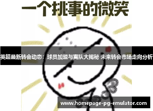 英超最新转会动态：球员加盟与离队大揭秘 未来转会市场走向分析