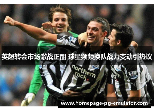 英超转会市场激战正酣 球星频频换队战力变动引热议