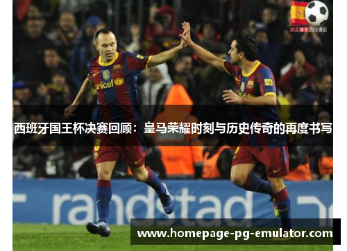 西班牙国王杯决赛回顾：皇马荣耀时刻与历史传奇的再度书写