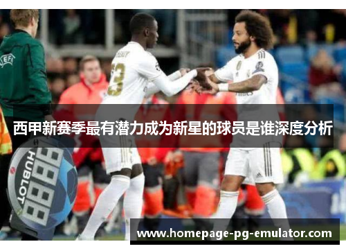 西甲新赛季最有潜力成为新星的球员是谁深度分析