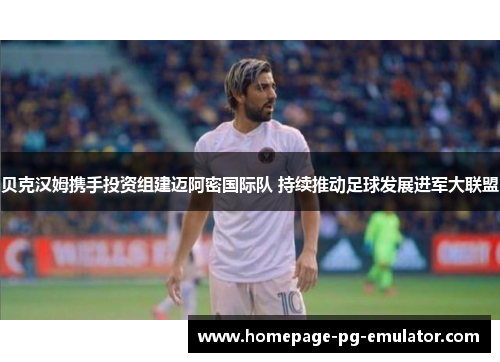 贝克汉姆携手投资组建迈阿密国际队 持续推动足球发展进军大联盟