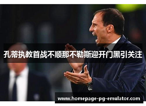 孔蒂执教首战不顺那不勒斯迎开门黑引关注 孔蒂执教首战不顺那不勒斯迎开门黑引关注