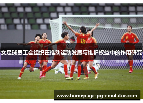 女足球员工会组织在推动运动发展与维护权益中的作用研究 女足球员工会组织在推动运动发展与维护权益中的作用研究