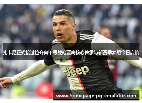 扎卡尼正式接过拉齐奥十号战袍蓝鹰核心传承与新赛季梦想今日启航
