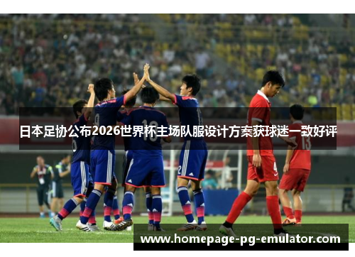 日本足协公布2026世界杯主场队服设计方案获球迷一致好评 日本足协公布2026世界杯主场队服设计方案获球迷一致好评
