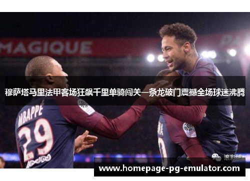 穆萨塔马里法甲客场狂飙千里单骑闯关一条龙破门震撼全场球迷沸腾