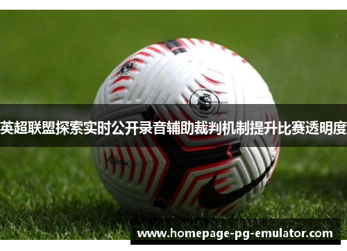 英超联盟探索实时公开录音辅助裁判机制提升比赛透明度