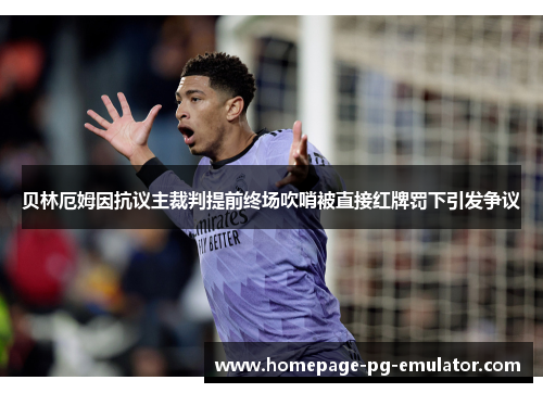 贝林厄姆因抗议主裁判提前终场吹哨被直接红牌罚下引发争议