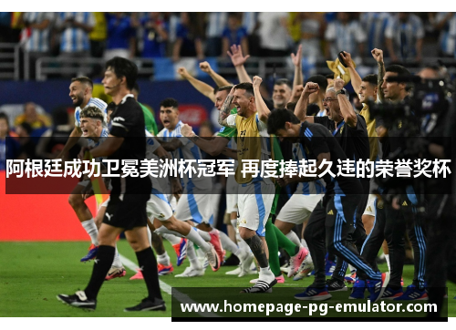 阿根廷成功卫冕美洲杯冠军 再度捧起久违的荣誉奖杯