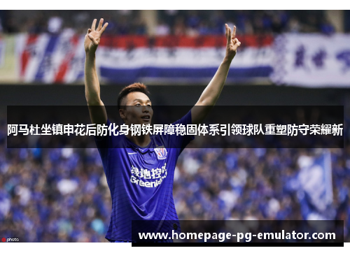 阿马杜坐镇申花后防化身钢铁屏障稳固体系引领球队重塑防守荣耀新