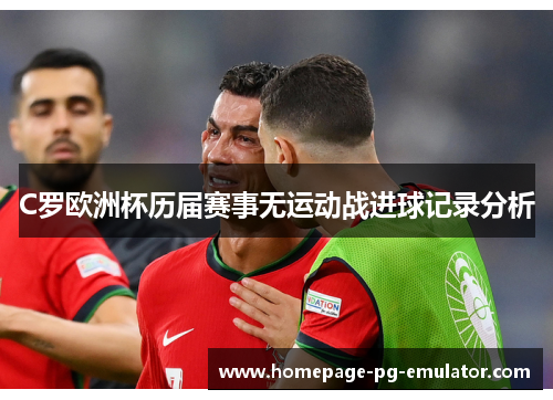 C罗欧洲杯历届赛事无运动战进球记录分析