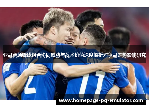 亚冠赛场锋线组合协同威胁与战术价值深度解析对争冠走势影响研究