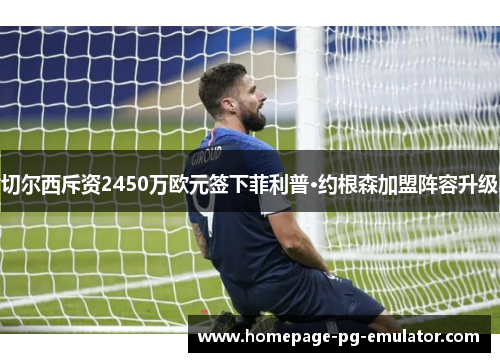 切尔西斥资2450万欧元签下菲利普·约根森加盟阵容升级